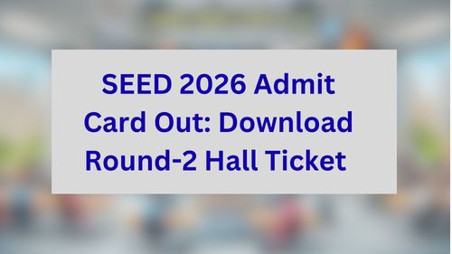 SEED 2026 Admit Card Out: Download Round-2 Hall Ticket 
